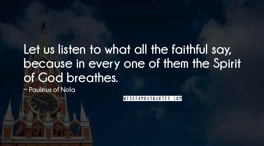 Paulinus Of Nola Quotes: Let us listen to what all the faithful say, because in every one of them the Spirit of God breathes.