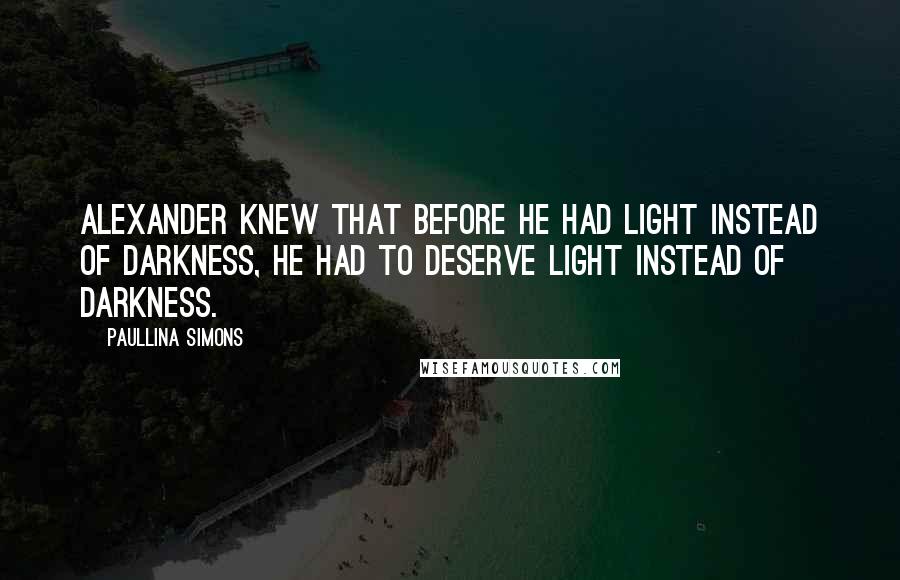 Paullina Simons Quotes: Alexander knew that before he had light instead of darkness, he had to deserve light instead of darkness.