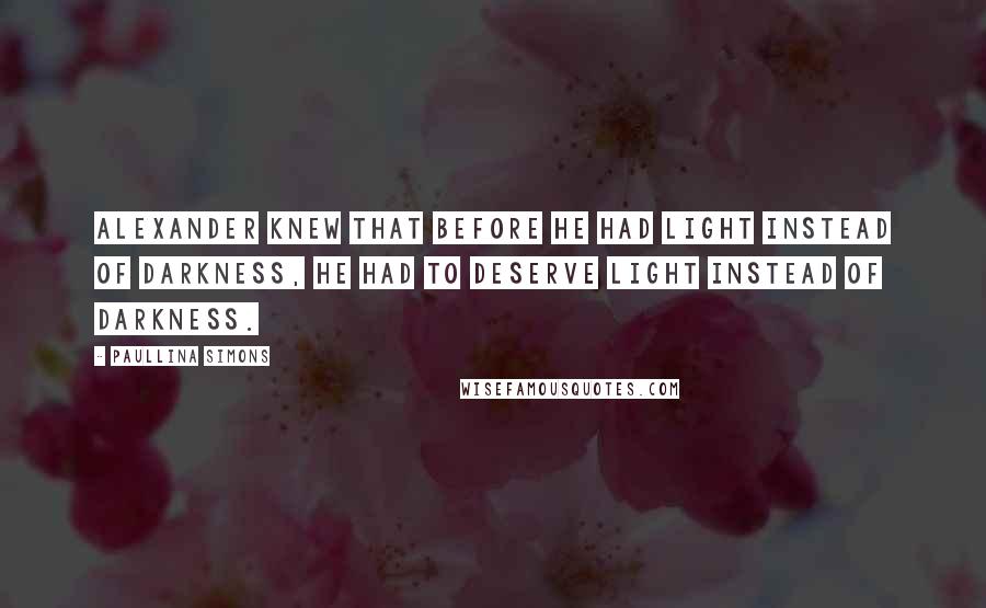 Paullina Simons Quotes: Alexander knew that before he had light instead of darkness, he had to deserve light instead of darkness.