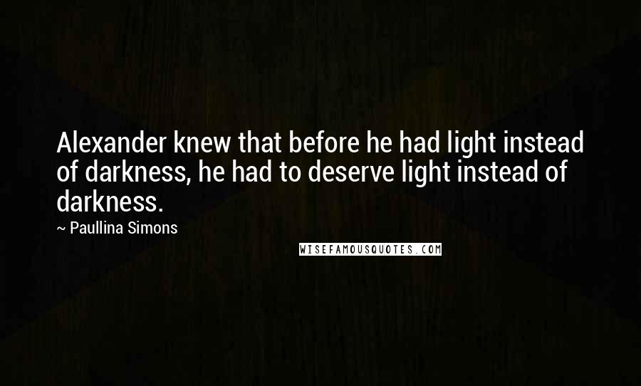 Paullina Simons Quotes: Alexander knew that before he had light instead of darkness, he had to deserve light instead of darkness.