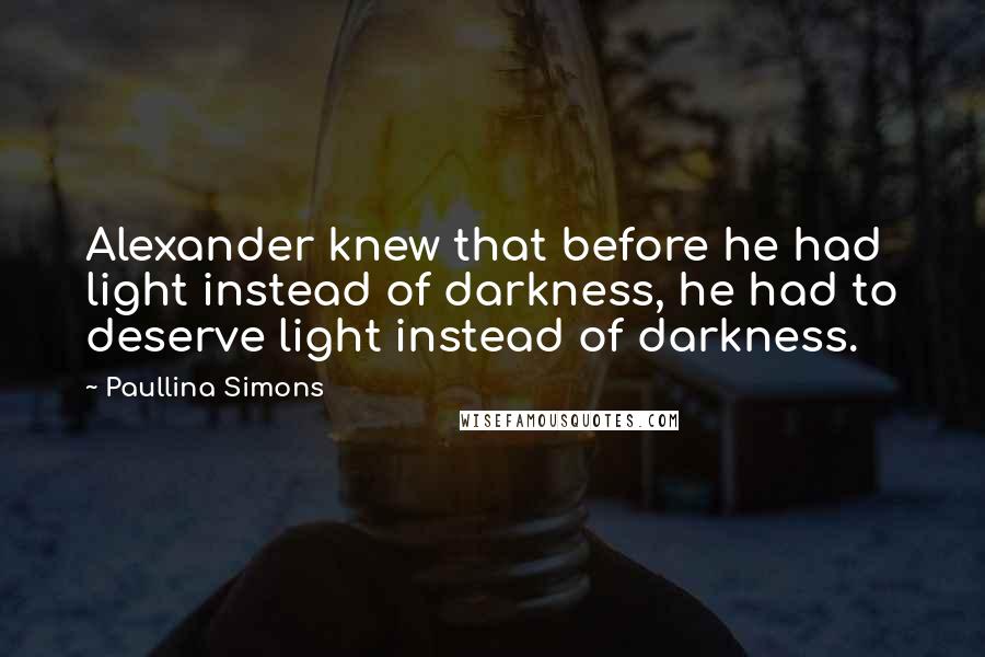 Paullina Simons Quotes: Alexander knew that before he had light instead of darkness, he had to deserve light instead of darkness.