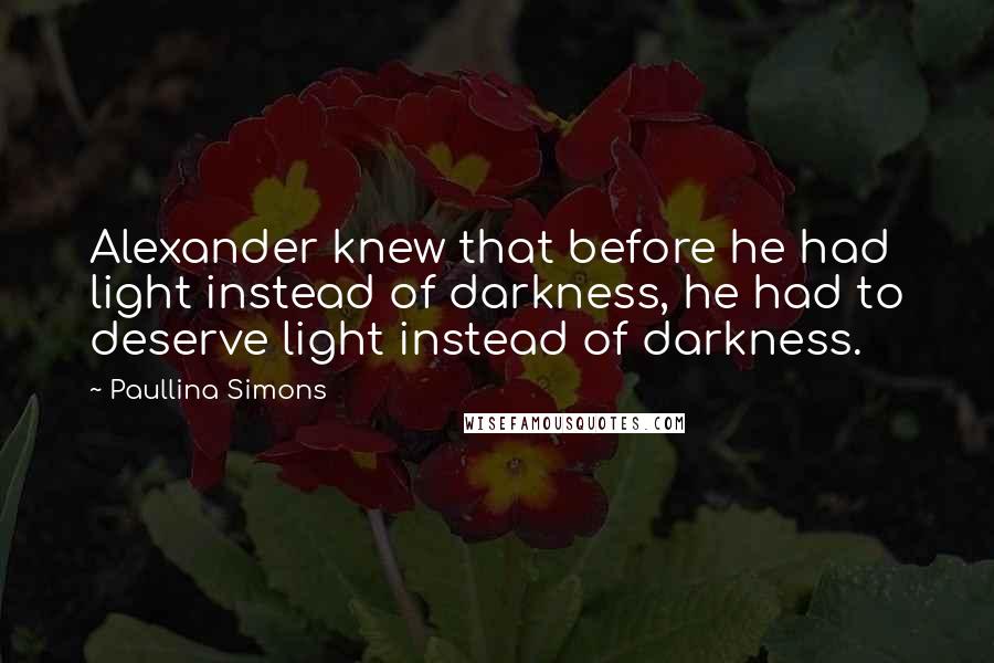 Paullina Simons Quotes: Alexander knew that before he had light instead of darkness, he had to deserve light instead of darkness.