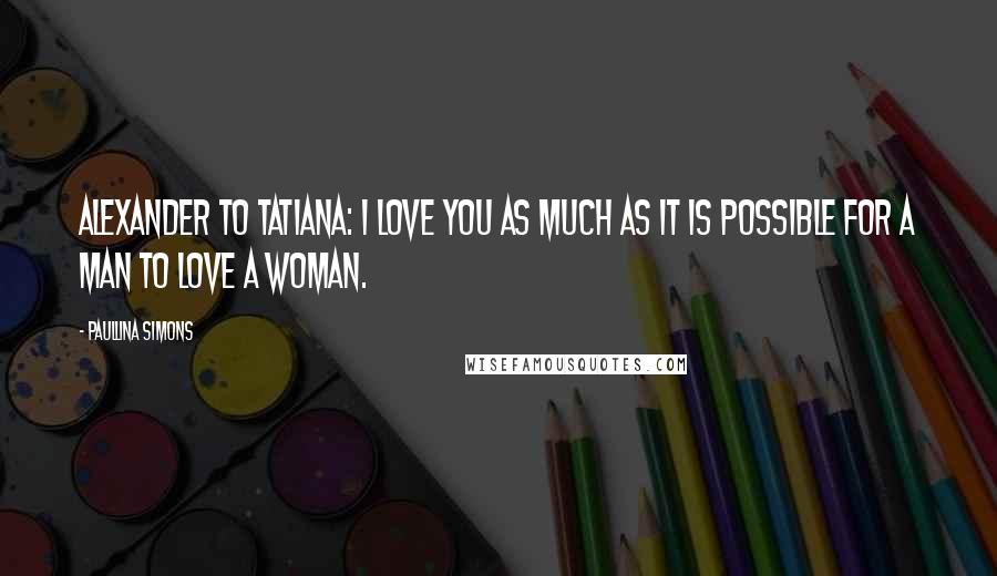 Paullina Simons Quotes: Alexander to Tatiana: I love you as much as it is possible for a man to love a woman.