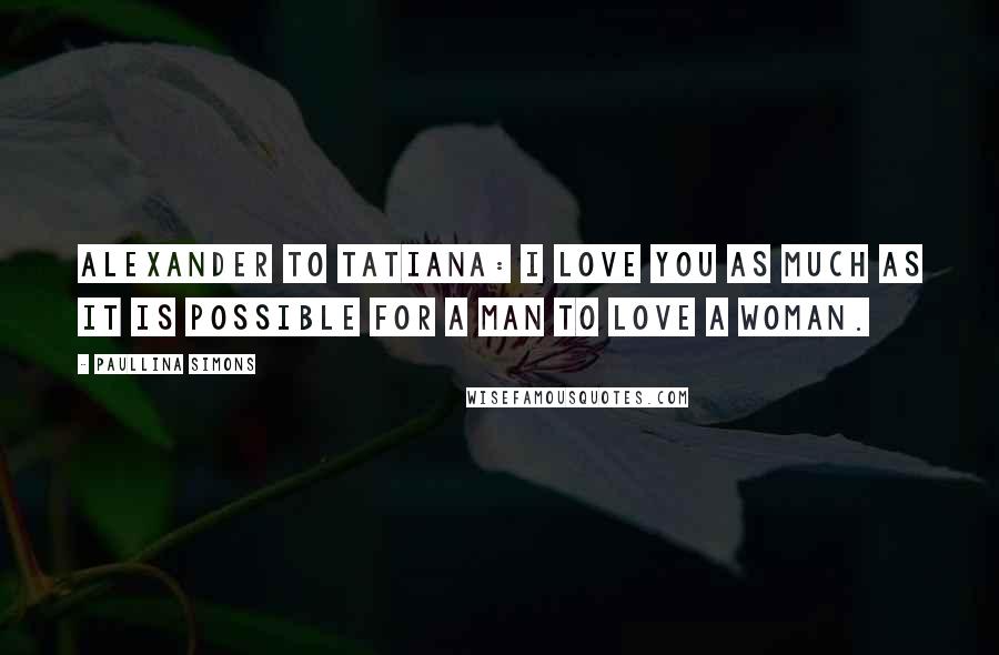 Paullina Simons Quotes: Alexander to Tatiana: I love you as much as it is possible for a man to love a woman.