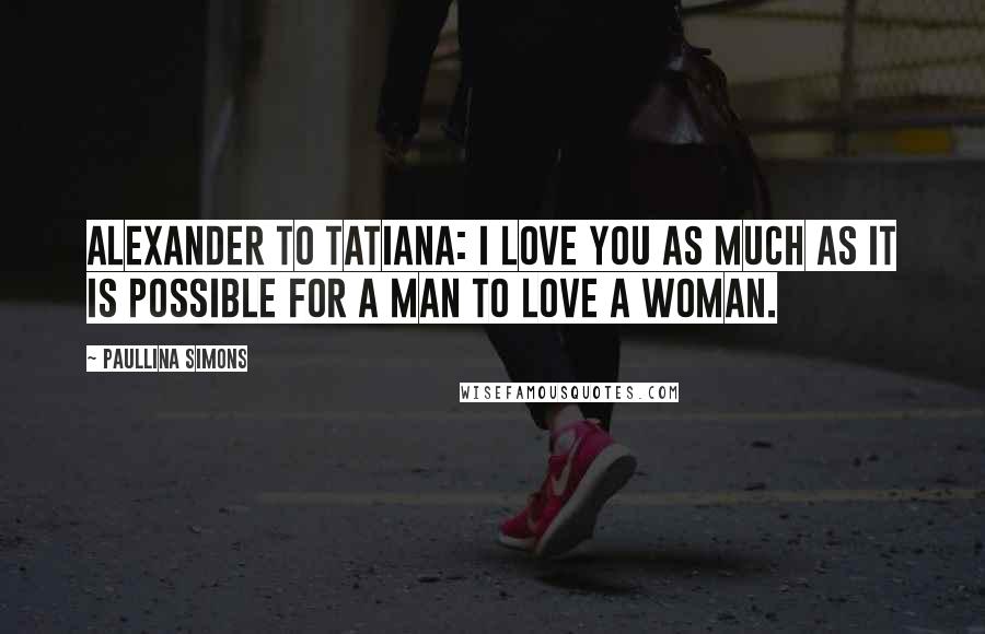 Paullina Simons Quotes: Alexander to Tatiana: I love you as much as it is possible for a man to love a woman.