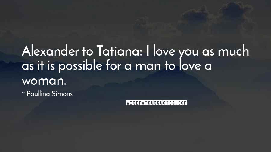 Paullina Simons Quotes: Alexander to Tatiana: I love you as much as it is possible for a man to love a woman.
