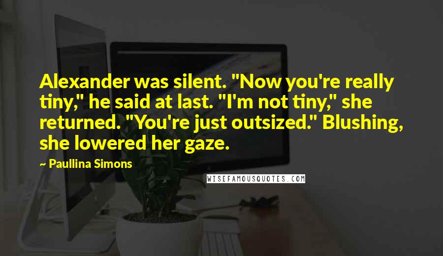 Paullina Simons Quotes: Alexander was silent. "Now you're really tiny," he said at last. "I'm not tiny," she returned. "You're just outsized." Blushing, she lowered her gaze.