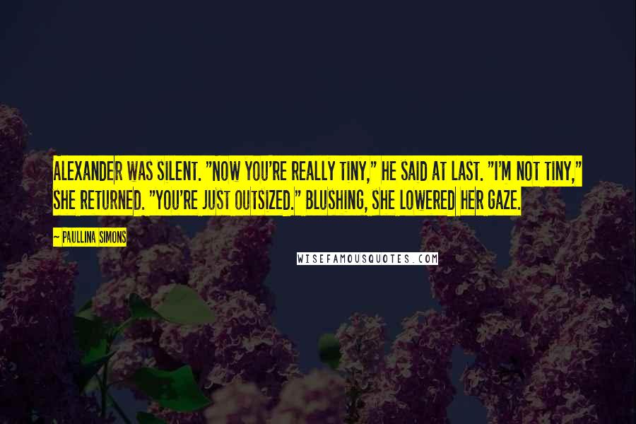 Paullina Simons Quotes: Alexander was silent. "Now you're really tiny," he said at last. "I'm not tiny," she returned. "You're just outsized." Blushing, she lowered her gaze.