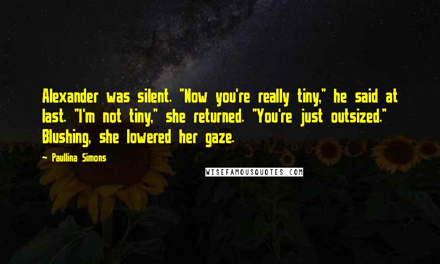 Paullina Simons Quotes: Alexander was silent. "Now you're really tiny," he said at last. "I'm not tiny," she returned. "You're just outsized." Blushing, she lowered her gaze.