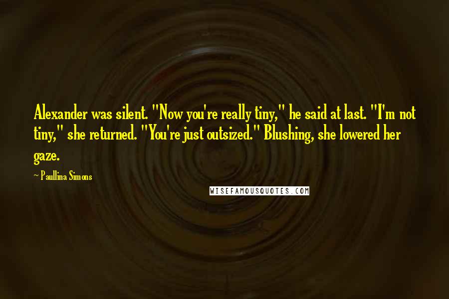 Paullina Simons Quotes: Alexander was silent. "Now you're really tiny," he said at last. "I'm not tiny," she returned. "You're just outsized." Blushing, she lowered her gaze.