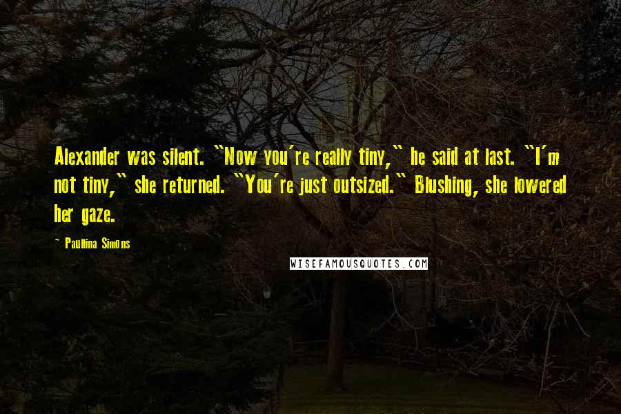 Paullina Simons Quotes: Alexander was silent. "Now you're really tiny," he said at last. "I'm not tiny," she returned. "You're just outsized." Blushing, she lowered her gaze.