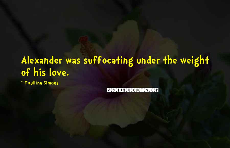 Paullina Simons Quotes: Alexander was suffocating under the weight of his love.