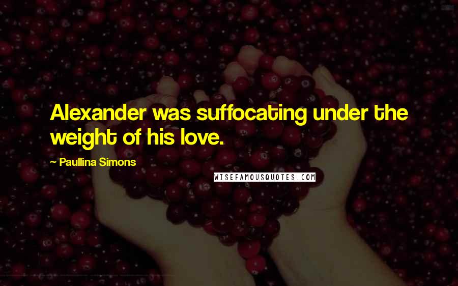 Paullina Simons Quotes: Alexander was suffocating under the weight of his love.