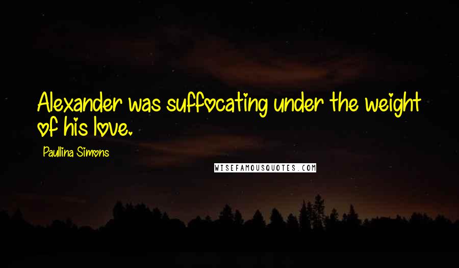 Paullina Simons Quotes: Alexander was suffocating under the weight of his love.