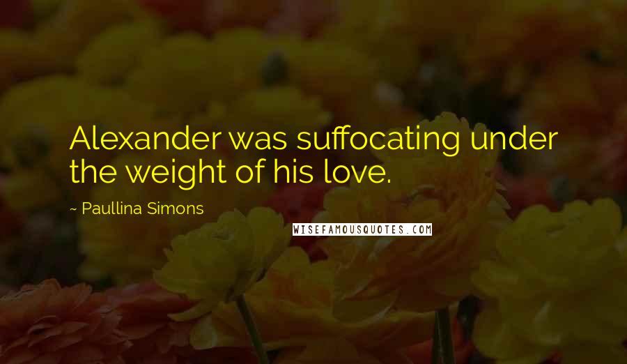 Paullina Simons Quotes: Alexander was suffocating under the weight of his love.