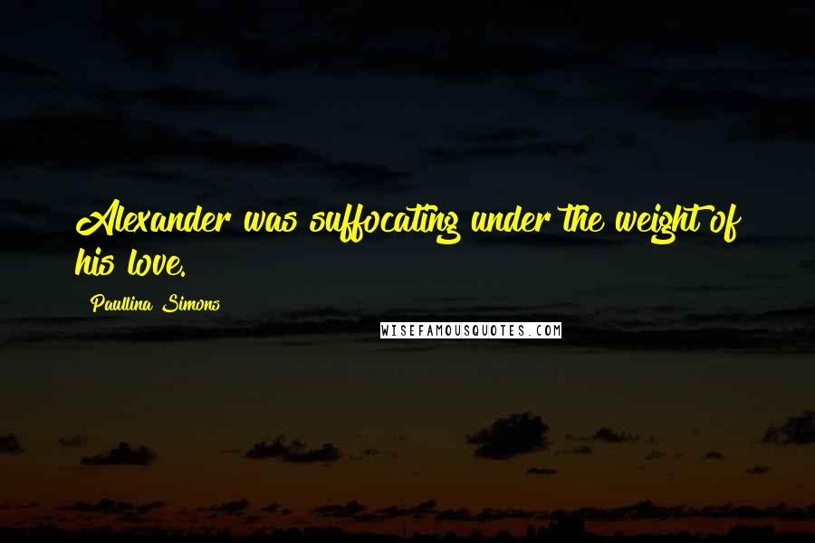 Paullina Simons Quotes: Alexander was suffocating under the weight of his love.