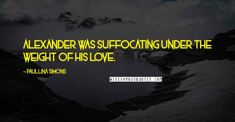 Paullina Simons Quotes: Alexander was suffocating under the weight of his love.