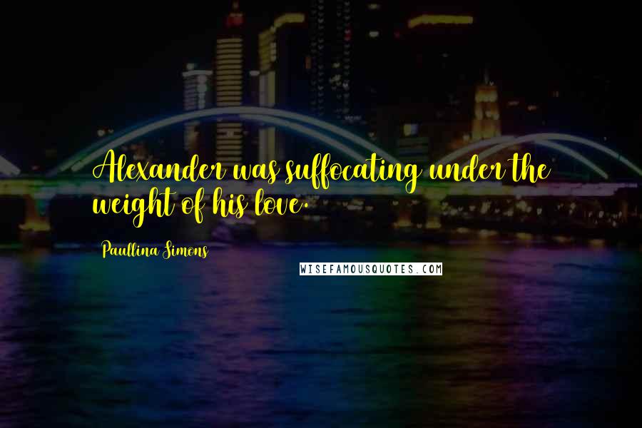 Paullina Simons Quotes: Alexander was suffocating under the weight of his love.