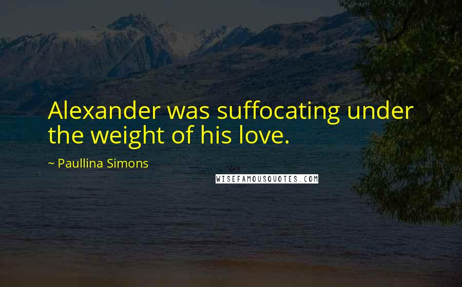 Paullina Simons Quotes: Alexander was suffocating under the weight of his love.