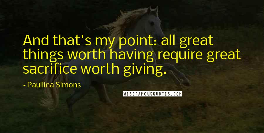 Paullina Simons Quotes: And that's my point: all great things worth having require great sacrifice worth giving.