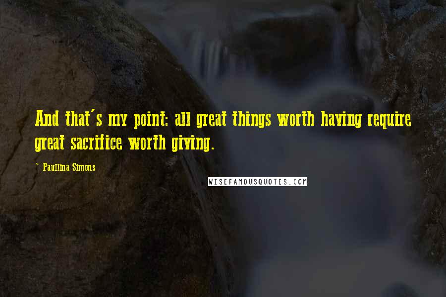 Paullina Simons Quotes: And that's my point: all great things worth having require great sacrifice worth giving.
