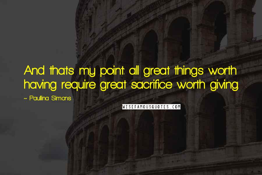 Paullina Simons Quotes: And that's my point: all great things worth having require great sacrifice worth giving.