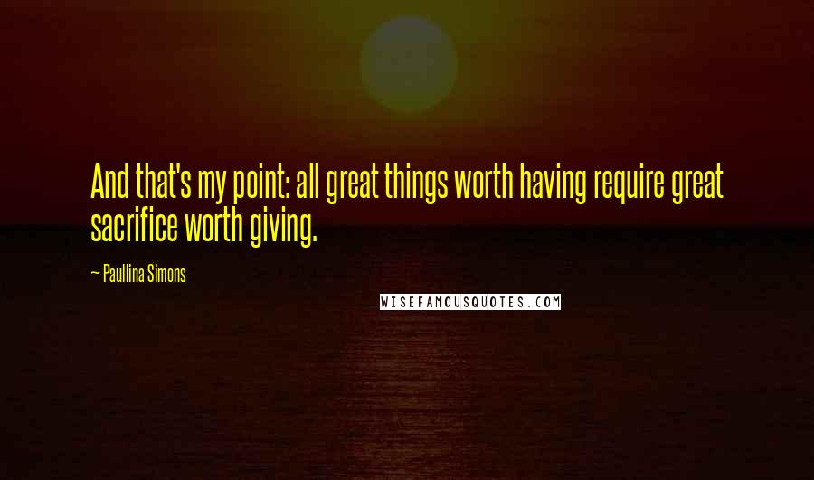 Paullina Simons Quotes: And that's my point: all great things worth having require great sacrifice worth giving.