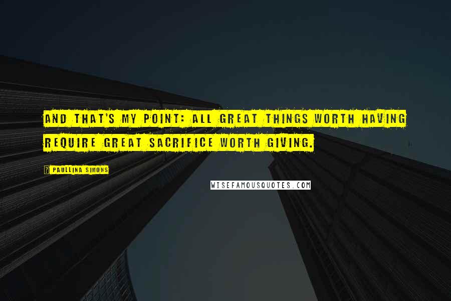 Paullina Simons Quotes: And that's my point: all great things worth having require great sacrifice worth giving.