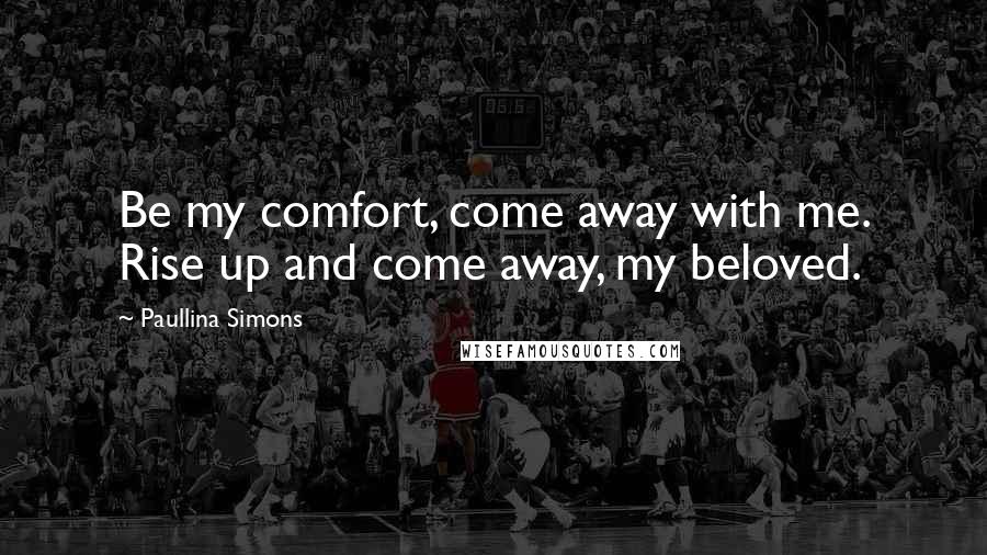 Paullina Simons Quotes: Be my comfort, come away with me. Rise up and come away, my beloved.