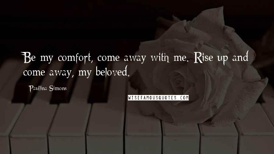 Paullina Simons Quotes: Be my comfort, come away with me. Rise up and come away, my beloved.