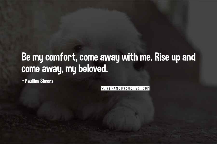 Paullina Simons Quotes: Be my comfort, come away with me. Rise up and come away, my beloved.