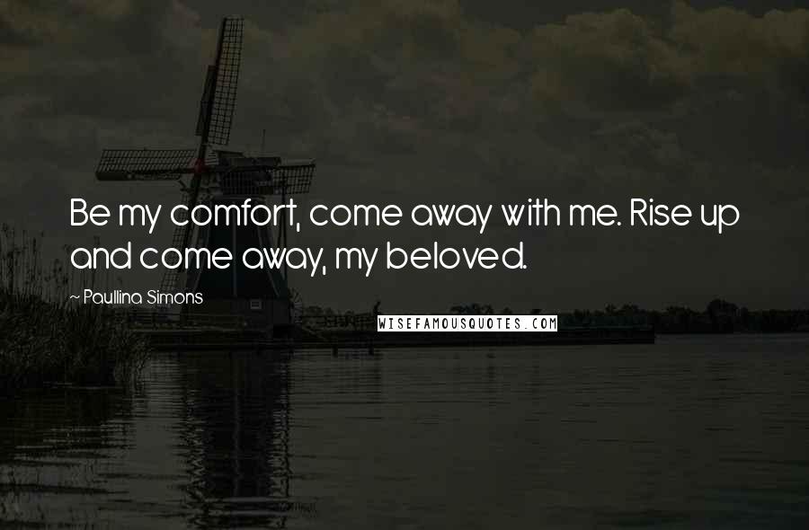 Paullina Simons Quotes: Be my comfort, come away with me. Rise up and come away, my beloved.