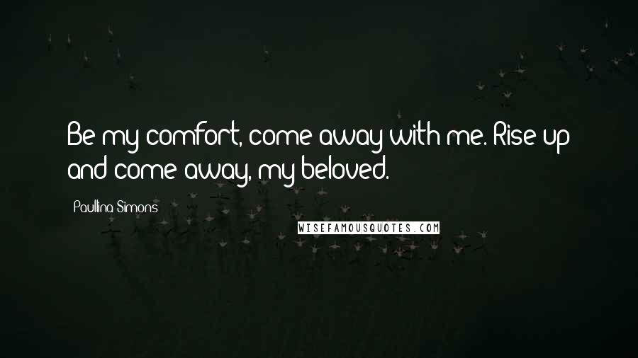 Paullina Simons Quotes: Be my comfort, come away with me. Rise up and come away, my beloved.