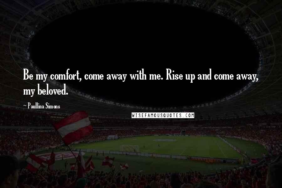 Paullina Simons Quotes: Be my comfort, come away with me. Rise up and come away, my beloved.