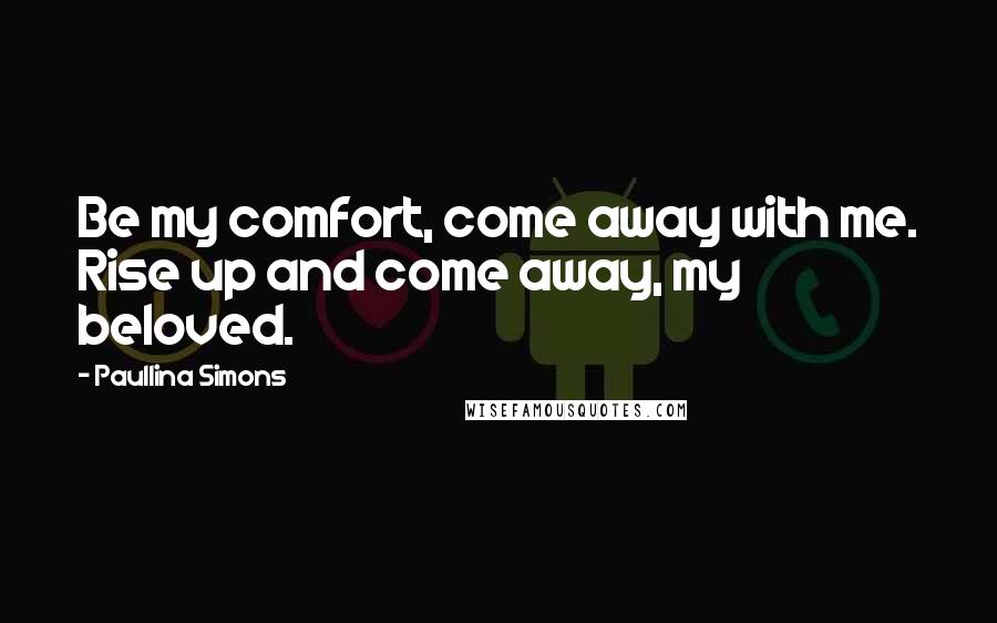 Paullina Simons Quotes: Be my comfort, come away with me. Rise up and come away, my beloved.