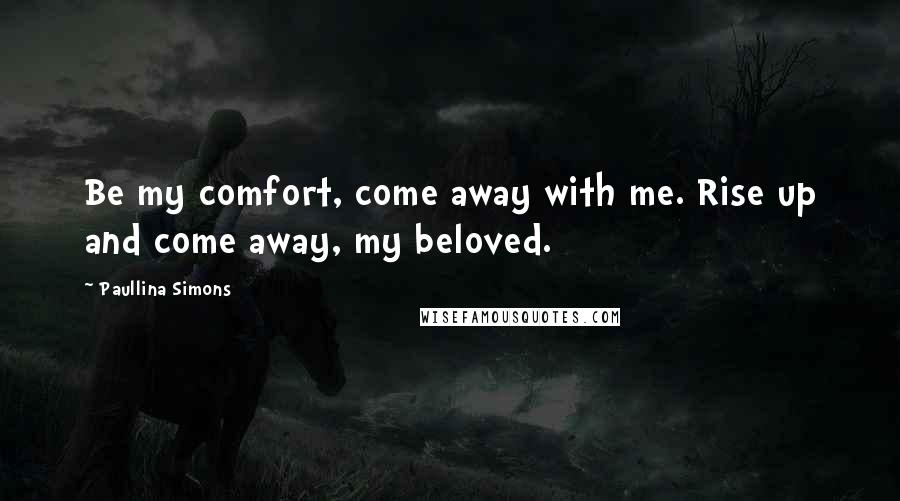 Paullina Simons Quotes: Be my comfort, come away with me. Rise up and come away, my beloved.