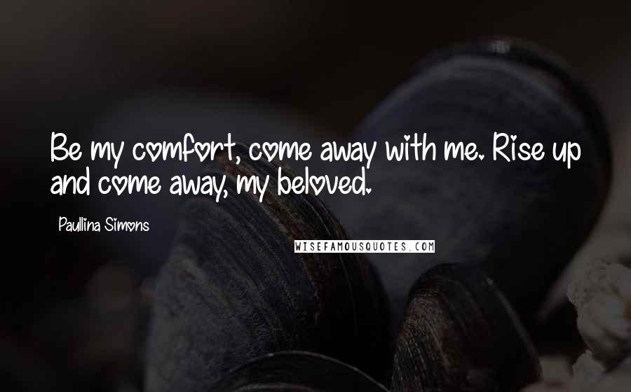 Paullina Simons Quotes: Be my comfort, come away with me. Rise up and come away, my beloved.