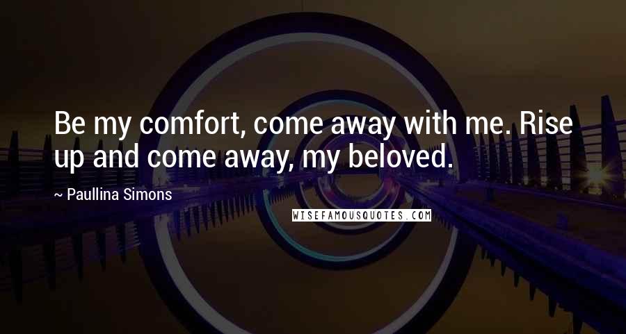 Paullina Simons Quotes: Be my comfort, come away with me. Rise up and come away, my beloved.