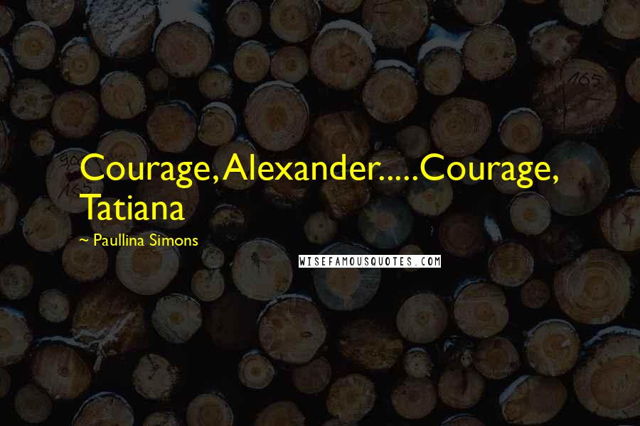 Paullina Simons Quotes: Courage, Alexander.....Courage, Tatiana