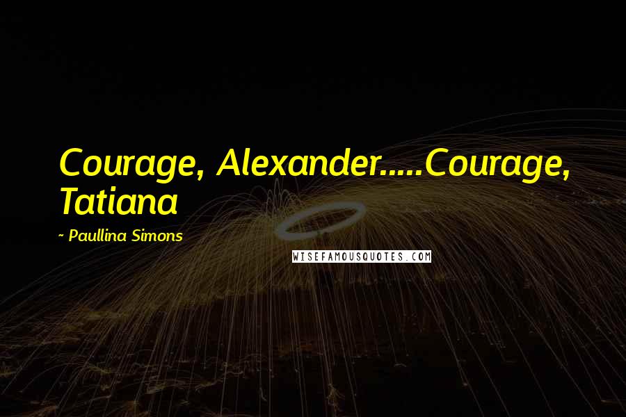 Paullina Simons Quotes: Courage, Alexander.....Courage, Tatiana