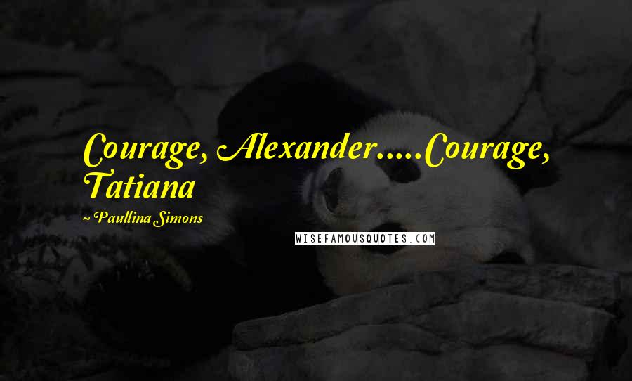 Paullina Simons Quotes: Courage, Alexander.....Courage, Tatiana