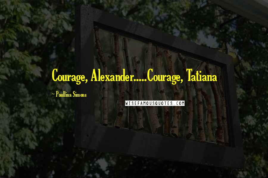 Paullina Simons Quotes: Courage, Alexander.....Courage, Tatiana