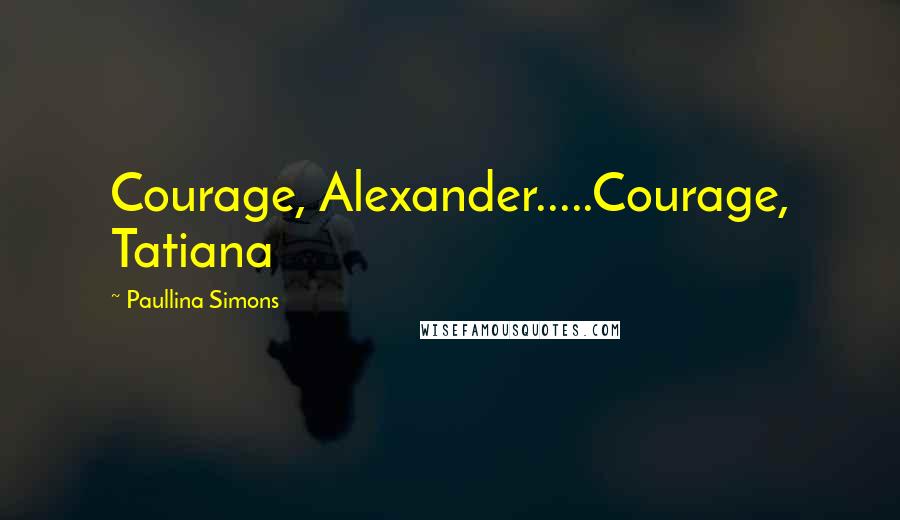 Paullina Simons Quotes: Courage, Alexander.....Courage, Tatiana