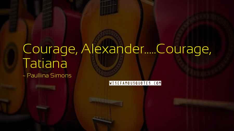 Paullina Simons Quotes: Courage, Alexander.....Courage, Tatiana