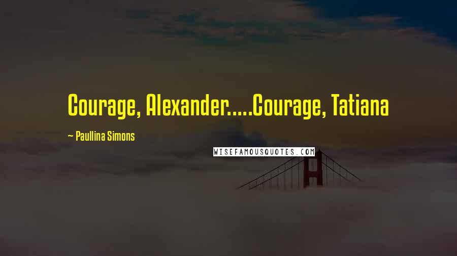 Paullina Simons Quotes: Courage, Alexander.....Courage, Tatiana