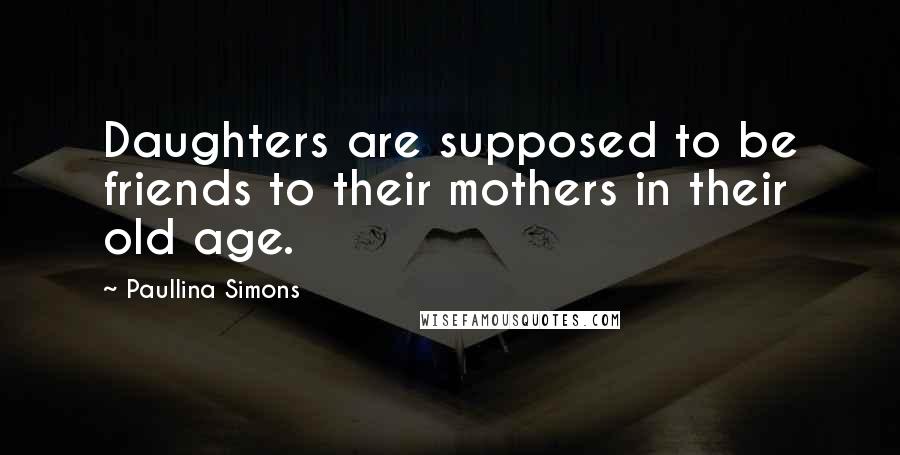 Paullina Simons Quotes: Daughters are supposed to be friends to their mothers in their old age.