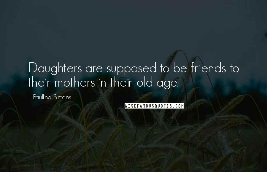 Paullina Simons Quotes: Daughters are supposed to be friends to their mothers in their old age.
