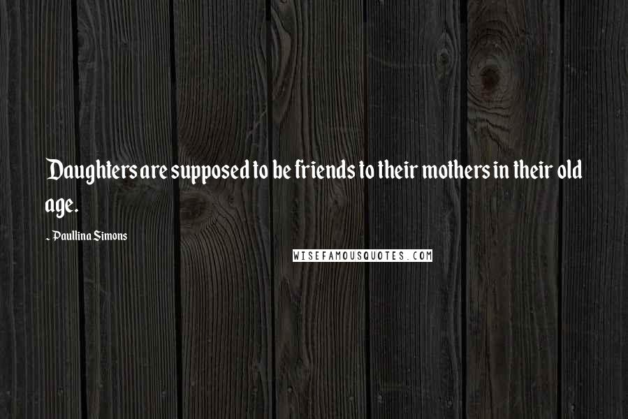 Paullina Simons Quotes: Daughters are supposed to be friends to their mothers in their old age.