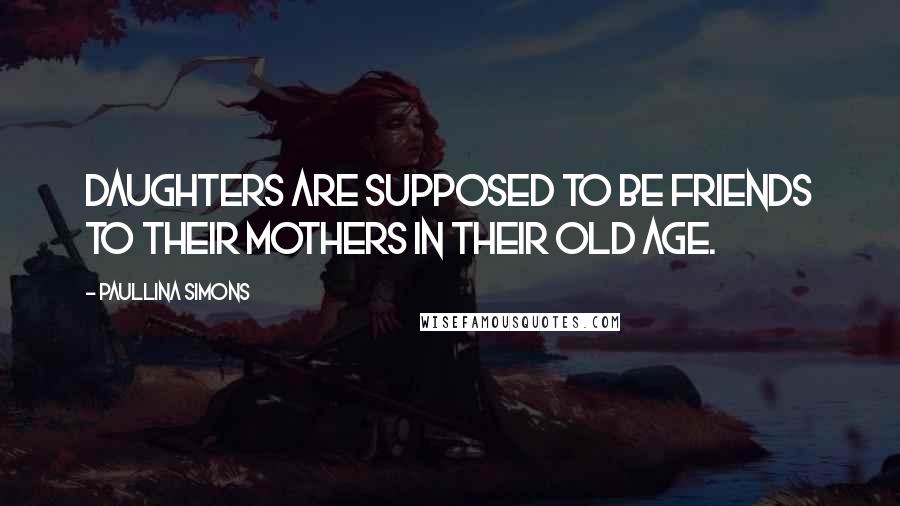 Paullina Simons Quotes: Daughters are supposed to be friends to their mothers in their old age.