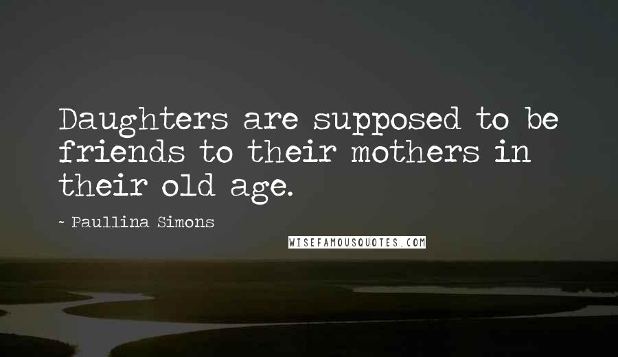 Paullina Simons Quotes: Daughters are supposed to be friends to their mothers in their old age.